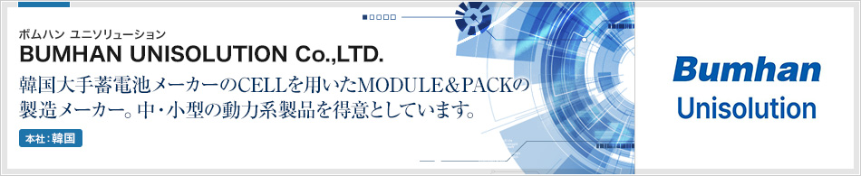 BUMHAN UNISOLUTION Co.,LTD.(ボムハン ユニソリューション) | 韓国大手蓄電池メーカーのCELLを用いたMODULE＆PACKの製造メーカー。中・小型の動力系製品を得意としています。(本社:韓国)