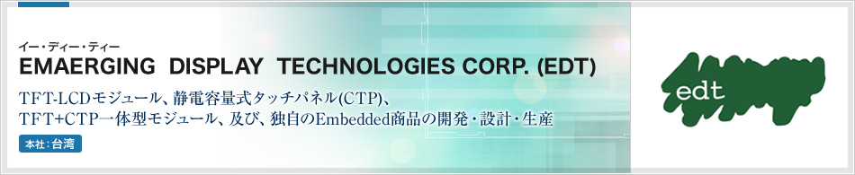 >EMAERGING  DISPLAY  TECHNOLOGIES CORP. (EDT) | TFT-LCDモジュール、静電容量式タッチパネル(CTP)、TFT+CTP一体型モジュール、及び、独自のEmbedded商品の開発・設計・生産