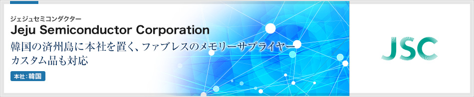 Jeju Semiconductor Corporation(ジェジュセミコンダクター) | 韓国の済州島に本社を置く、ファブレスのメモリーサプライヤーカスタム品も対応(本社:韓国)